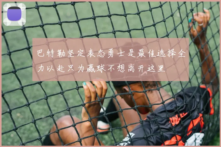 巴特勒坚定表态勇士是最佳选择全力以赴只为赢球不想离开这里
