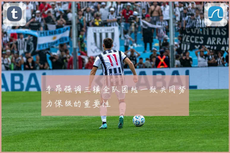 李昂强调三镇全队团结一致共同努力保级的重要性