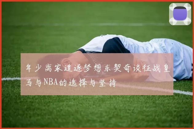 年少离家追逐梦想东契奇谈征战皇马与NBA的选择与坚持