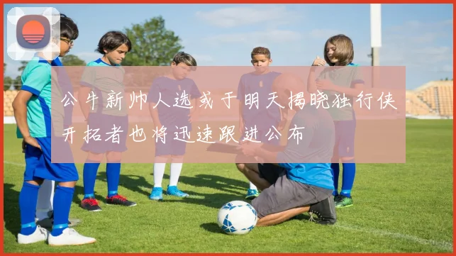 公牛新帅人选或于明天揭晓独行侠开拓者也将迅速跟进公布