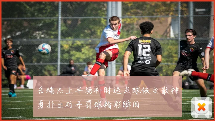 岳瑞杰上半场补时送点球依合散神勇扑出对手罚球精彩瞬间