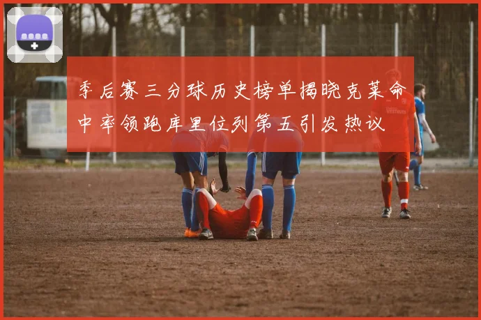 季后赛三分球历史榜单揭晓克莱命中率领跑库里位列第五引发热议