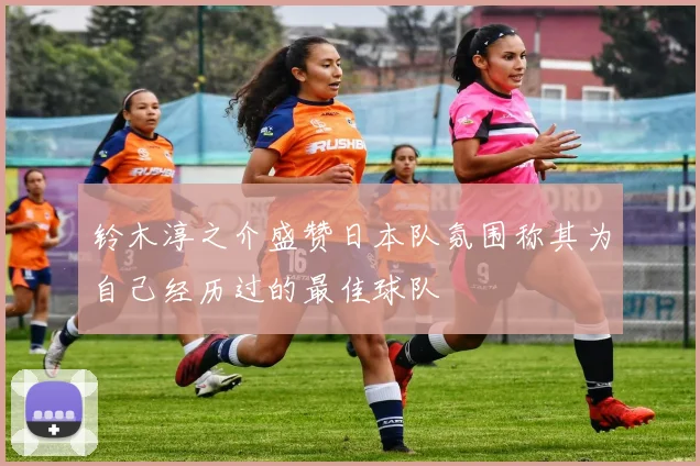 铃木淳之介盛赞日本队氛围称其为自己经历过的最佳球队