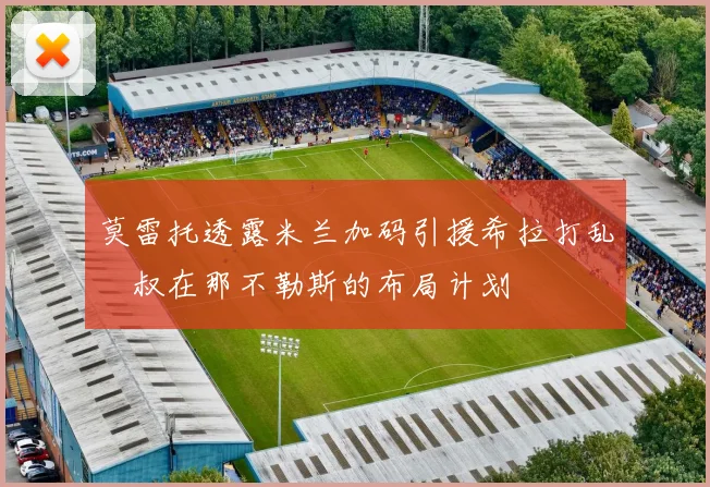 莫雷托透露米兰加码引援希拉打乱囧叔在那不勒斯的布局计划