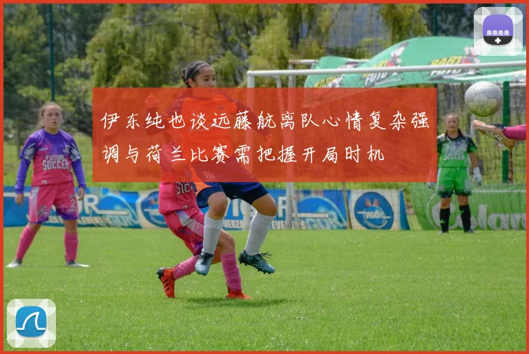 伊东纯也谈远藤航离队心情复杂强调与荷兰比赛需把握开局时机