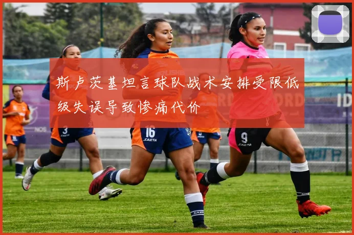 斯卢茨基坦言球队战术安排受限低级失误导致惨痛代价