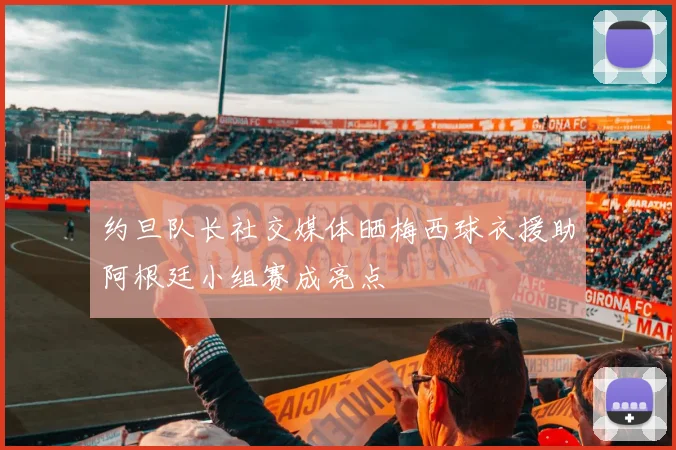 约旦队长社交媒体晒梅西球衣援助阿根廷小组赛成亮点