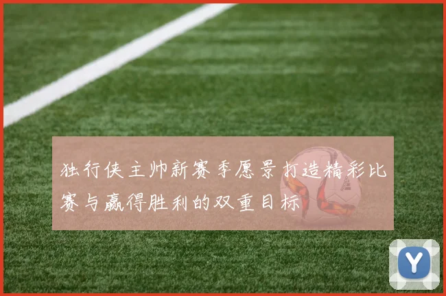 独行侠主帅新赛季愿景打造精彩比赛与赢得胜利的双重目标
