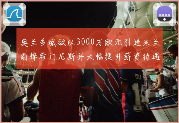 奥兰多城欲以3000万欧元引进米兰前锋希门尼斯并大幅提升薪资待遇
