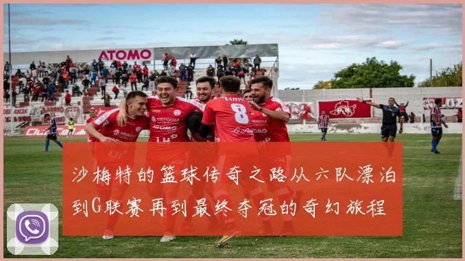 沙梅特的篮球传奇之路从六队漂泊到G联赛再到最终夺冠的奇幻旅程