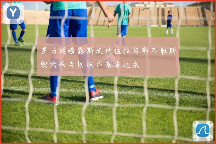 罗马诺透露斯皮纳佐拉与那不勒斯续约两年协议已基本达成
