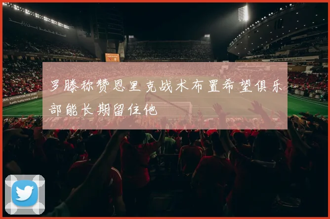 罗滕称赞恩里克战术布置希望俱乐部能长期留住他