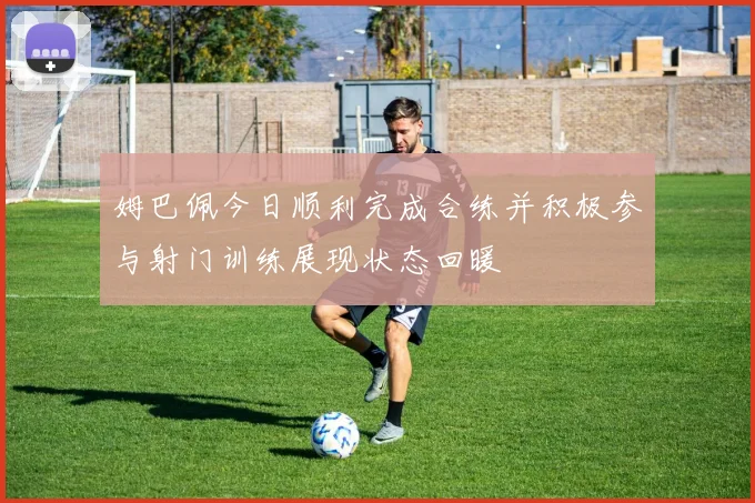 姆巴佩今日顺利完成合练并积极参与射门训练展现状态回暖