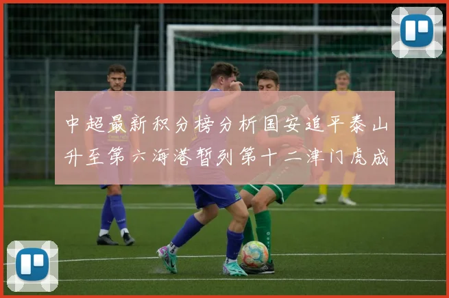中超最新积分榜分析国安追平泰山升至第六海港暂列第十二津门虎成功摆脱垫底困境