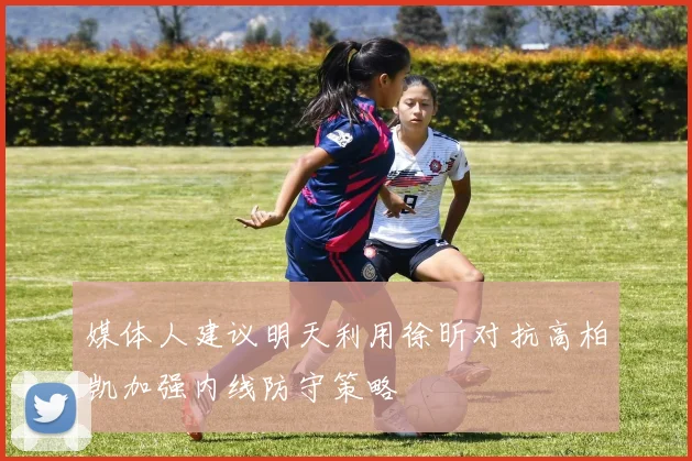 媒体人建议明天利用徐昕对抗高柏凯加强内线防守策略