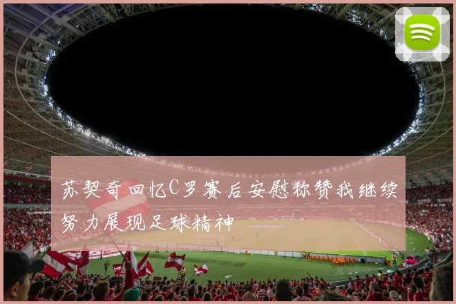 苏契奇回忆C罗赛后安慰称赞我继续努力展现足球精神
