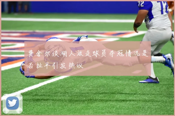 费舍尔谈湖人放走球员夺冠情况是否扯平引发热议