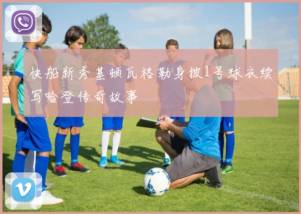 快船新秀基顿瓦格勒身披1号球衣续写哈登传奇故事