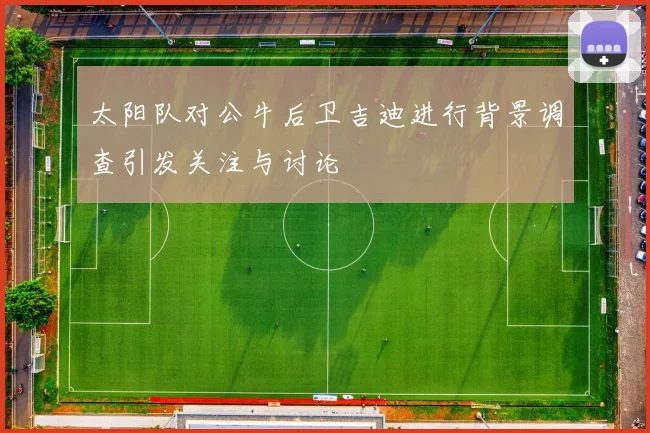 太阳队对公牛后卫吉迪进行背景调查引发关注与讨论