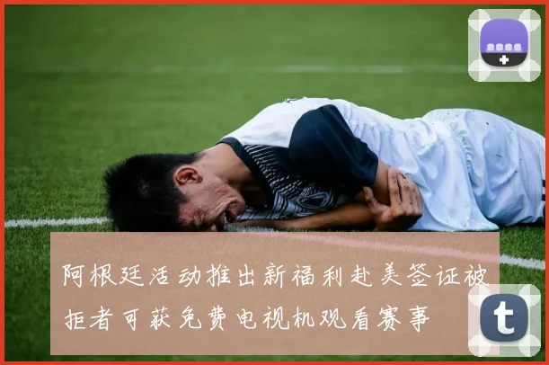 阿根廷活动推出新福利赴美签证被拒者可获免费电视机观看赛事