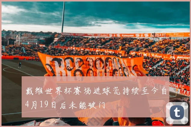 戴维世界杯赛场进球荒持续至今自4月19日后未能破门